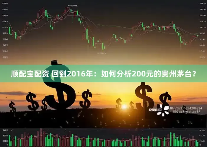 顺配宝配资 回到2016年：如何分析200元的贵州茅台？