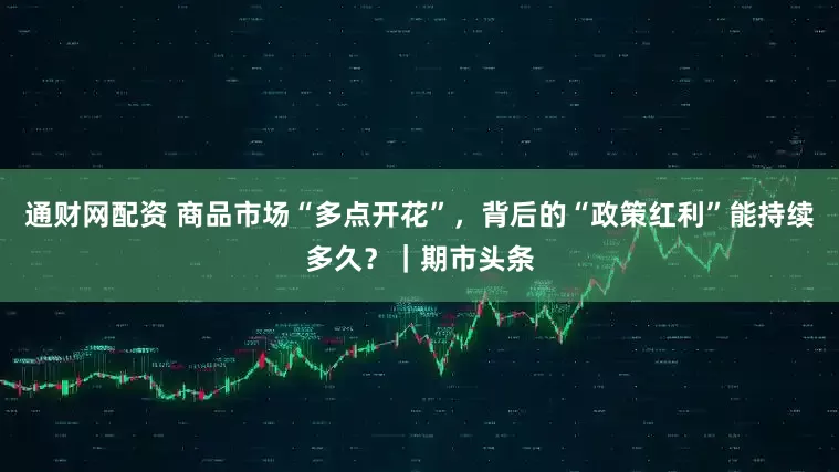 通财网配资 商品市场“多点开花”，背后的“政策红利”能持续多久？｜期市头条