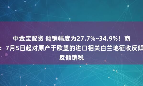 中金宝配资 倾销幅度为27.7%~34.9%！商务部：7月5日起对原产于欧盟的进口相关白兰地征收反倾销税