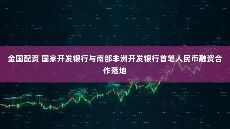 金国配资 国家开发银行与南部非洲开发银行首笔人民币融资合作落地