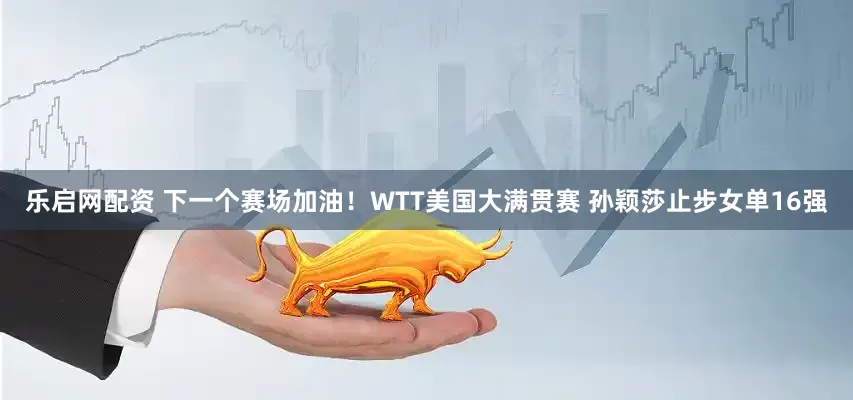 乐启网配资 下一个赛场加油！WTT美国大满贯赛 孙颖莎止步女单16强
