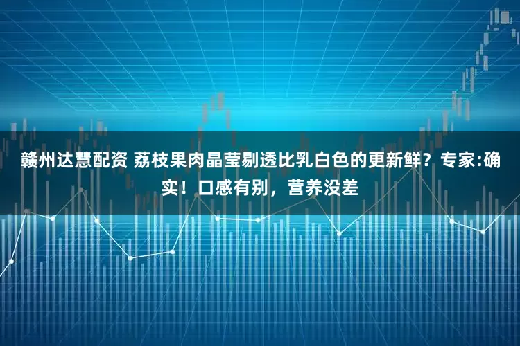 赣州达慧配资 荔枝果肉晶莹剔透比乳白色的更新鲜？专家:确实！口感有别，营养没差