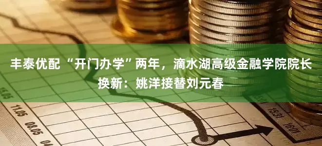 丰泰优配 “开门办学”两年，滴水湖高级金融学院院长换新：姚洋接替刘元春