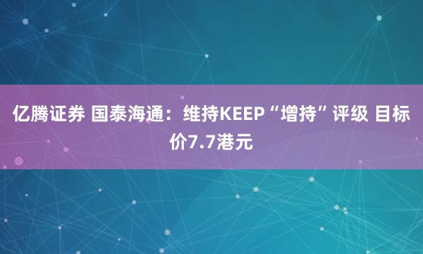 亿腾证券 国泰海通：维持KEEP“增持”评级 目标价7.7港元