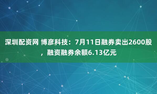 深圳配资网 博彦科技：7月11日融券卖出2600股，融资融券余额6.13亿元