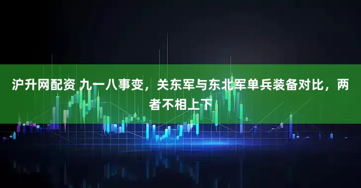 沪升网配资 九一八事变，关东军与东北军单兵装备对比，两者不相上下