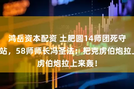 鸿岳资本配资 土肥圆14师团死守罗王车站，58师师长冯圣法：把克虏伯炮拉上来轰！