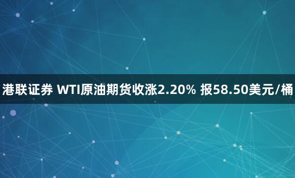 港联证券 WTI原油期货收涨2.20% 报58.50美元/桶