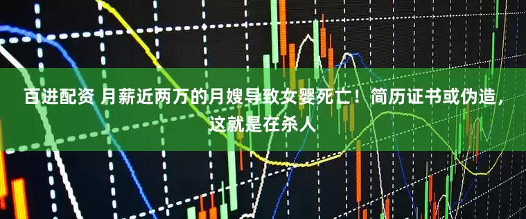 百进配资 月薪近两万的月嫂导致女婴死亡！简历证书或伪造，这就是在杀人