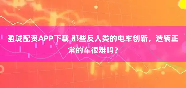 盈珑配资APP下载 那些反人类的电车创新，造辆正常的车很难吗？