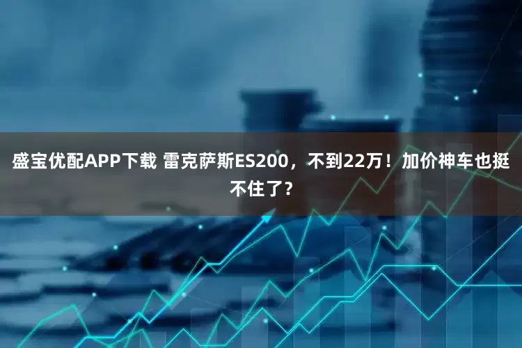 盛宝优配APP下载 雷克萨斯ES200，不到22万！加价神车也挺不住了？