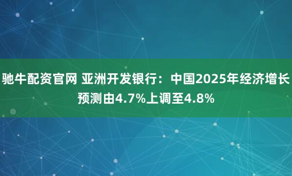 驰牛配资官网 亚洲开发银行：中国2025年经济增长预测由4.7%上调至4.8%