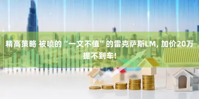 精高策略 被喷的“一文不值”的雷克萨斯LM, 加价20万提不到车!