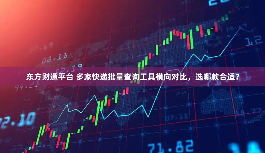 东方财通平台 多家快递批量查询工具横向对比，选哪款合适？