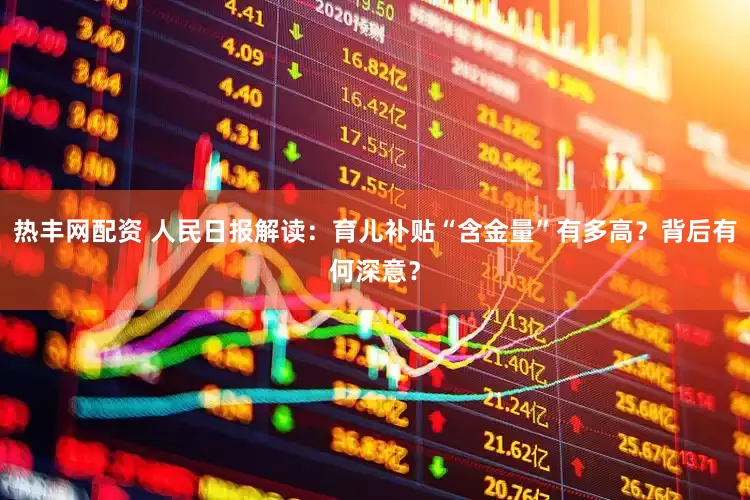 热丰网配资 人民日报解读：育儿补贴“含金量”有多高？背后有何深意？