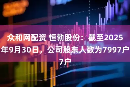 众和网配资 恒勃股份：截至2025年9月30日，公司股东人数为7997户