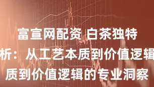 富宣网配资 白茶独特性深度解析：从工艺本质到价值逻辑的专业洞察